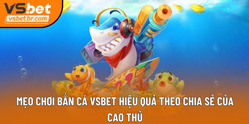 Mẹo chơi Bắn cá VSbet hiệu quả theo chia sẻ của cao thủ